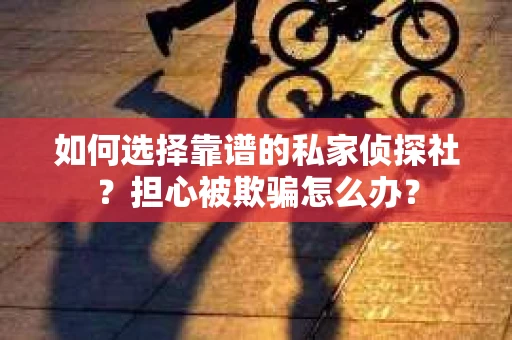如何选择靠谱的私家侦探社？担心被欺骗怎么办？