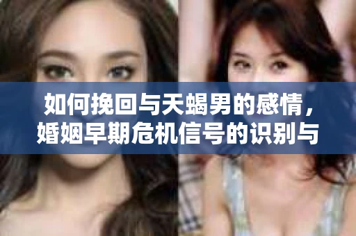 如何挽回与天蝎男的感情，婚姻早期危机信号的识别与应对