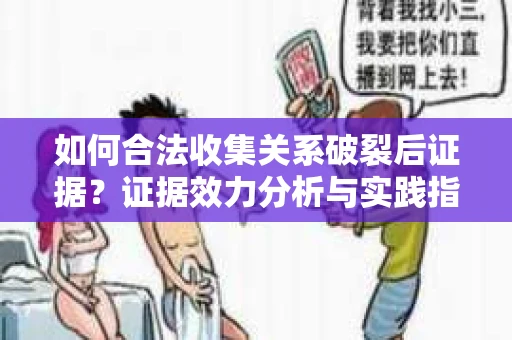 如何合法收集关系破裂后证据？证据效力分析与实践指南