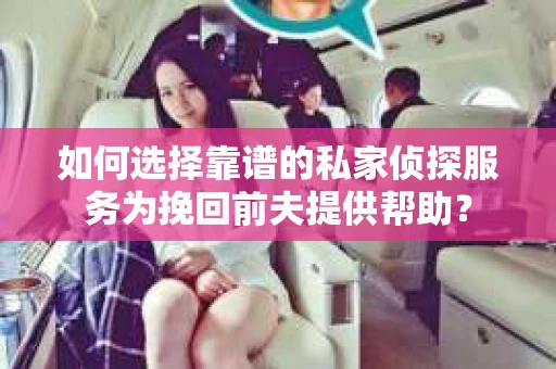 如何选择靠谱的私家侦探服务为挽回前夫提供帮助？