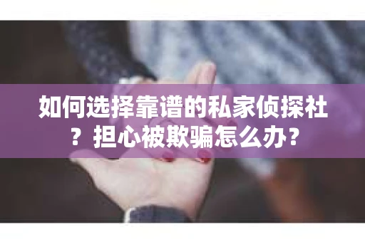 如何选择靠谱的私家侦探社？担心被欺骗怎么办？