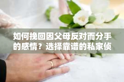 如何挽回因父母反对而分手的感情？选择靠谱的私家侦探社怎么办？