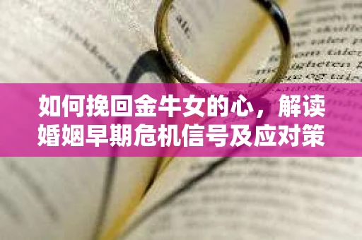 如何挽回金牛女的心，解读婚姻早期危机信号及应对策略