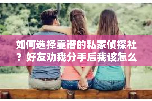 如何选择靠谱的私家侦探社？好友劝我分手后我该怎么办？