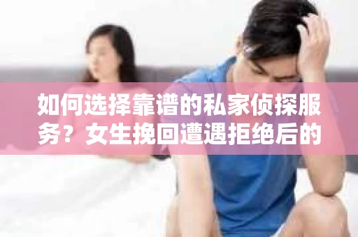 如何选择靠谱的私家侦探服务？女生挽回遭遇拒绝后的调查怎么办？