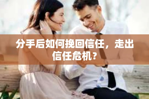 分手后如何挽回信任,走出信任危机? 分手后如何挽回信任,走出信任危机?