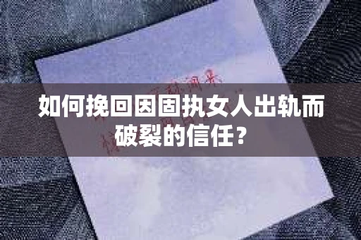 如何挽回因固执女人出轨而破裂的信任？