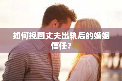 如何挽回丈夫出轨后的婚姻信任？