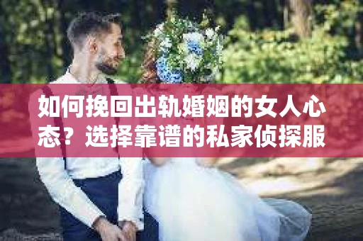 如何挽回出轨婚姻的女人心态?选择靠谱的私家侦探服务指南 如何挽回出轨婚姻的女人心态?选择靠谱的私家侦探服务指南