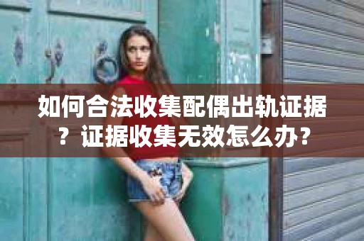 如何合法收集配偶出轨证据?证据收集无效怎么办? 如何合法收集配偶出轨证据?证据收集无效怎么办?