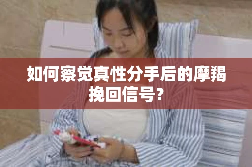 如何察觉真性分手后的摩羯挽回信号？