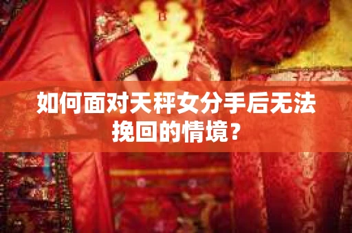 如何面对天秤女分手后无法挽回的情境？