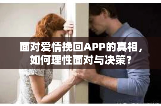 面对爱情挽回APP的真相,如何理性面对与决策? 面对爱情挽回APP的真相,如何理性面对与决策?