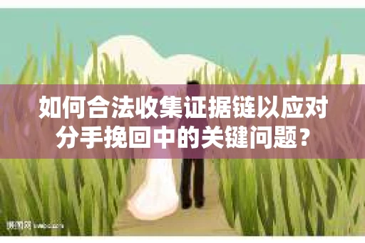 如何合法收集证据链以应对分手挽回中的关键问题？