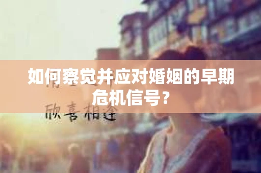 如何察觉并应对婚姻的早期危机信号? 如何察觉并应对婚姻的早期危机信号?