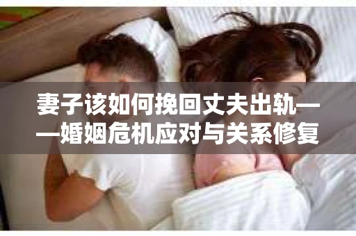 妻子该如何挽回丈夫出轨——婚姻危机应对与关系修复全攻略