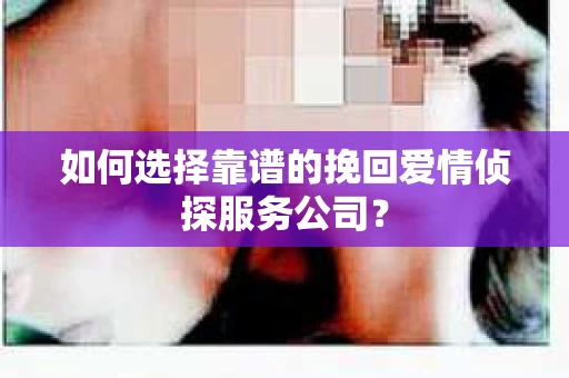 如何选择靠谱的挽回爱情侦探服务公司？