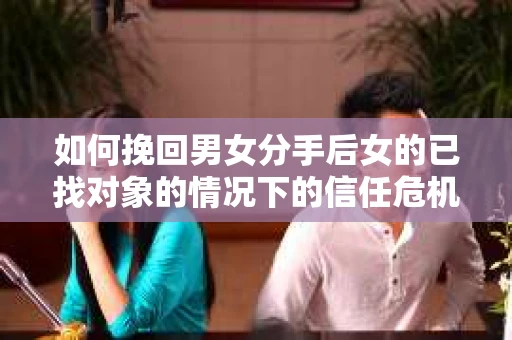 如何挽回男女分手后女的已找对象的情况下的信任危机？