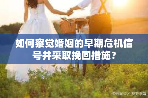 如何察觉婚姻的早期危机信号并采取挽回措施? 如何察觉婚姻的早期危机信号并采取挽回措施?