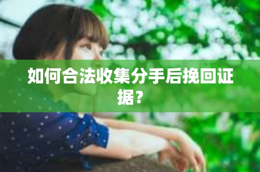 如何合法收集分手后挽回证据? 如何合法收集分手后挽回证据?