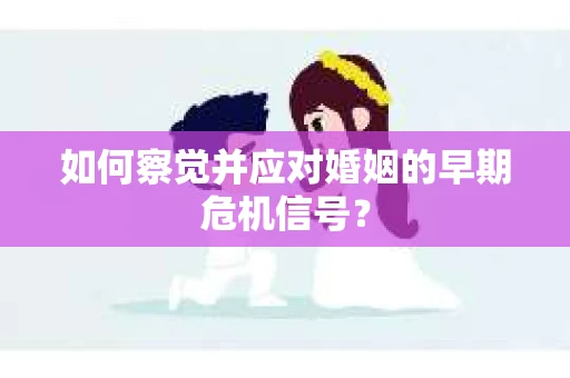 如何察觉并应对婚姻的早期危机信号？