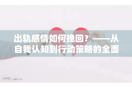 出轨感情如何挽回?——从自我认知到行动策略的全面解析 出轨感情如何挽回?——从自我认知到行动策略的全面解析