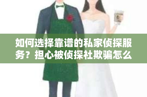 如何选择靠谱的私家侦探服务?担心被侦探社欺骗怎么办? 如何选择靠谱的私家侦探服务?担心被侦探社欺骗怎么办?