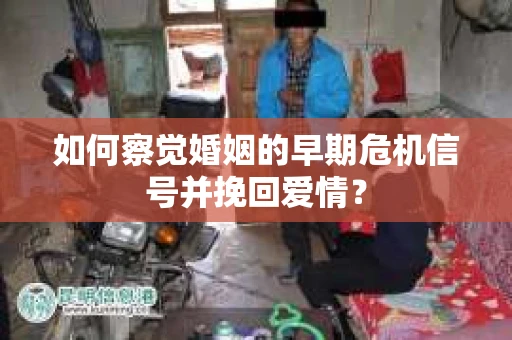 如何察觉婚姻的早期危机信号并挽回爱情? 如何察觉婚姻的早期危机信号并挽回爱情?