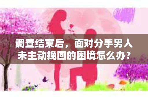调查结束后，面对分手男人未主动挽回的困境怎么办？
