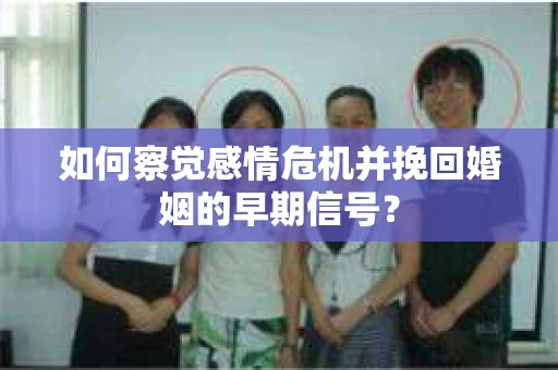 如何察觉感情危机并挽回婚姻的早期信号？