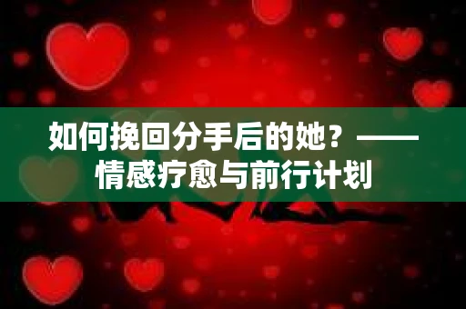 如何挽回分手后的她?——情感疗愈与前行计划 如何挽回分手后的她?——情感疗愈与前行计划