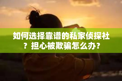 如何选择靠谱的私家侦探社？担心被欺骗怎么办？