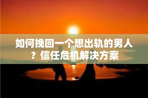 如何挽回一个想出轨的男人?信任危机解决方案 如何挽回一个想出轨的男人?信任危机解决方案