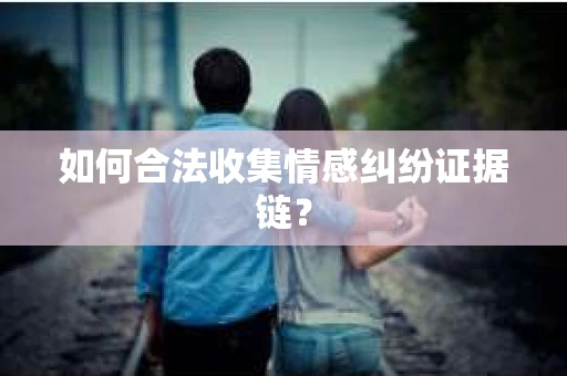 如何合法收集情感纠纷证据链？