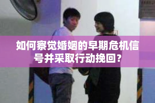如何察觉婚姻的早期危机信号并采取行动挽回？