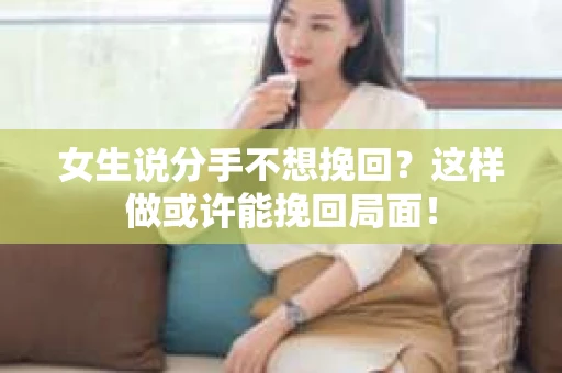 女生说分手不想挽回？这样做或许能挽回局面！