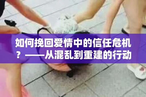 如何挽回爱情中的信任危机？——从混乱到重建的行动指南