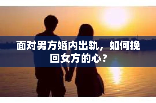 面对男方婚内出轨,如何挽回女方的心? 面对男方婚内出轨,如何挽回女方的心?