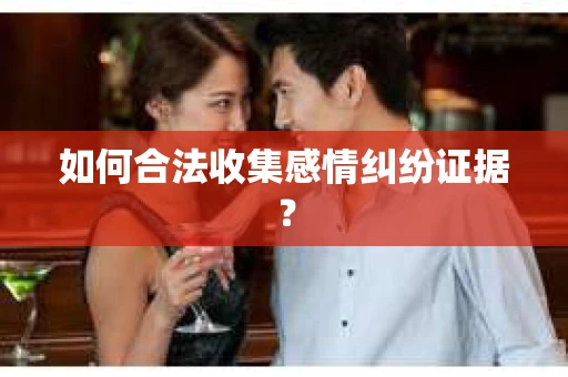 如何合法收集感情纠纷证据？