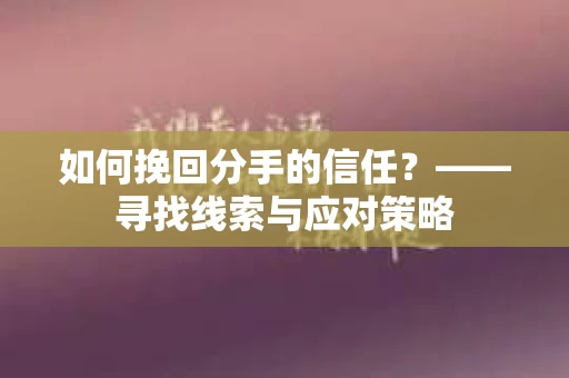 如何挽回分手的信任？——寻找线索与应对策略