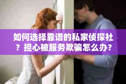 如何选择靠谱的私家侦探社？担心被服务欺骗怎么办？