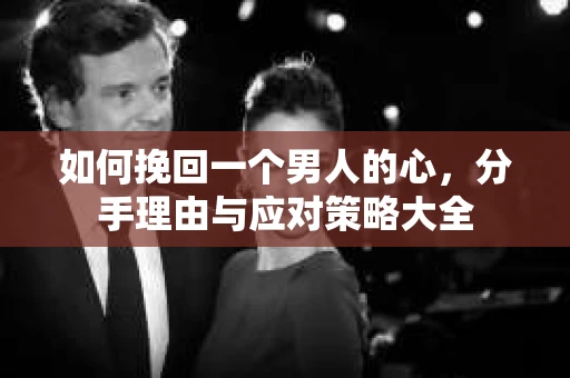 如何挽回一个男人的心，分手理由与应对策略大全