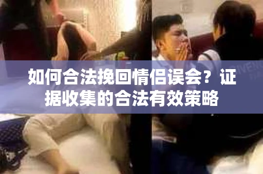 如何合法挽回情侣误会?证据收集的合法有效策略 如何合法挽回情侣误会?证据收集的合法有效策略