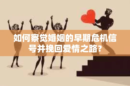 如何察觉婚姻的早期危机信号并挽回爱情之路？
