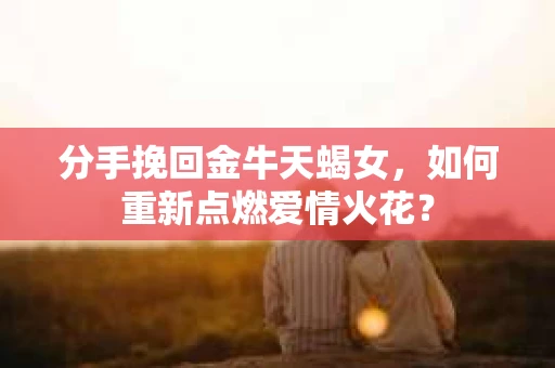 分手挽回金牛天蝎女，如何重新点燃爱情火花？