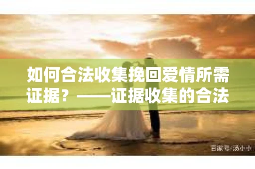 如何合法收集挽回爱情所需证据？——证据收集的合法有效方法论