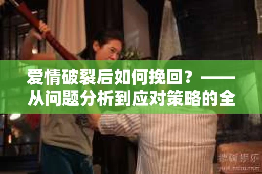 爱情破裂后如何挽回？——从问题分析到应对策略的全面指南