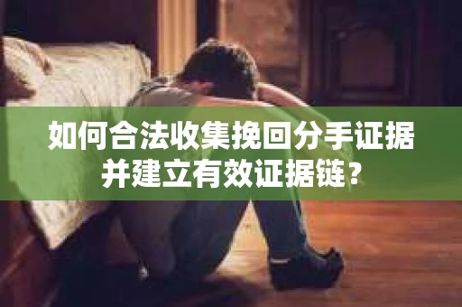 如何合法收集挽回分手证据并建立有效证据链? 如何合法收集挽回分手证据并建立有效证据链?
