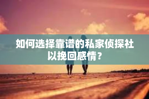 如何选择靠谱的私家侦探社以挽回感情? 如何选择靠谱的私家侦探社以挽回感情?