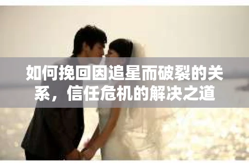 如何挽回因追星而破裂的关系，信任危机的解决之道